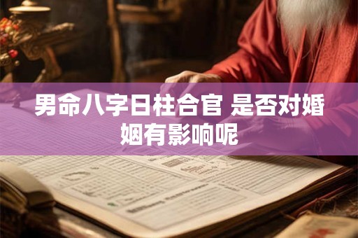 男命八字日柱合官 是否对婚姻有影响呢 男命八字日柱合官 是否对婚姻有影响呢