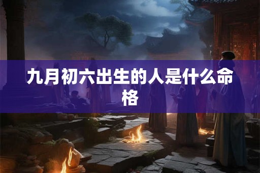 九月初六出生的人是什么命格
