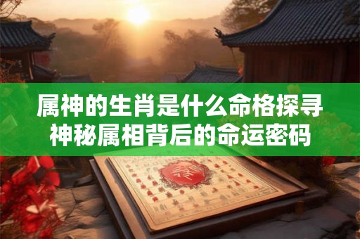 属神的生肖是什么命格探寻神秘属相背后的命运密码