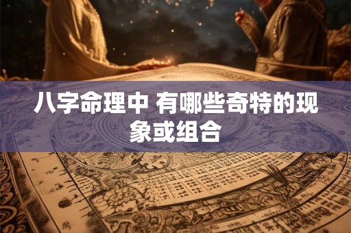 八字命理中 有哪些奇特的现象或组合
