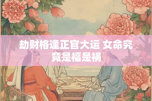 劫财格逢正官大运 女命究竟是福是祸