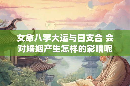 女命八字大运与日支合 会对婚姻产生怎样的影响呢