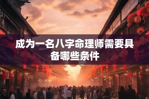 成为一名八字命理师需要具备哪些条件