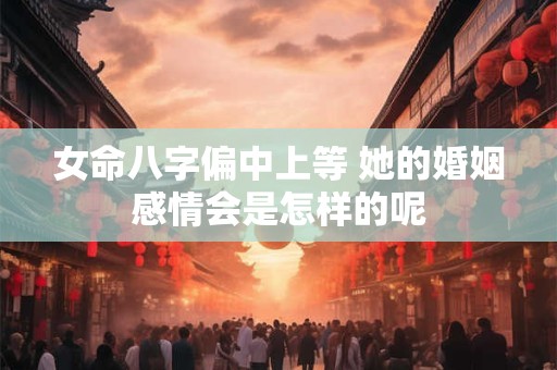 女命八字偏中上等 她的婚姻感情会是怎样的呢