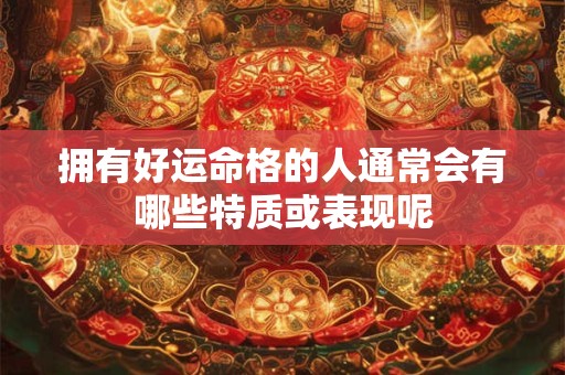 拥有好运命格的人通常会有哪些特质或表现呢