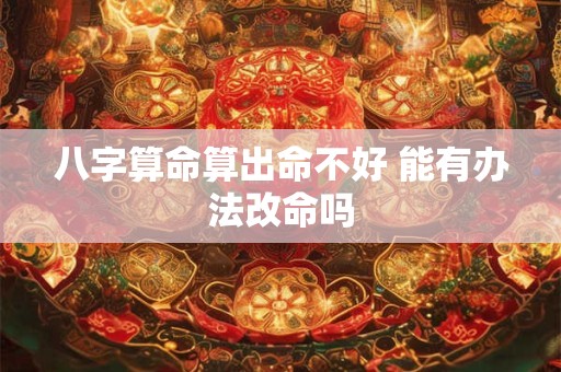 八字算命算出命不好 能有办法改命吗