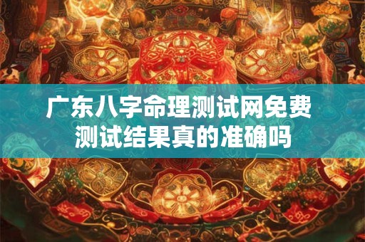 广东八字命理测试网免费 测试结果真的准确吗