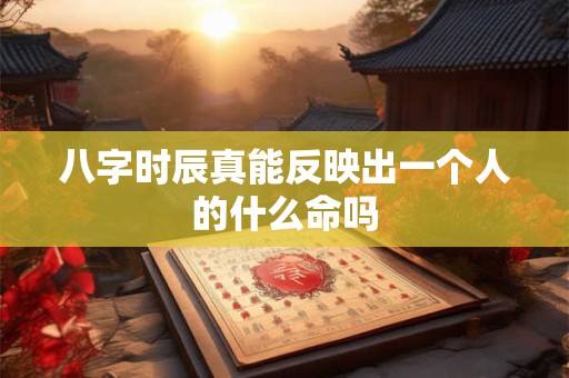 八字时辰真能反映出一个人的什么命吗