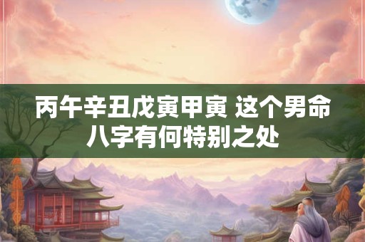 丙午辛丑戊寅甲寅 这个男命八字有何特别之处