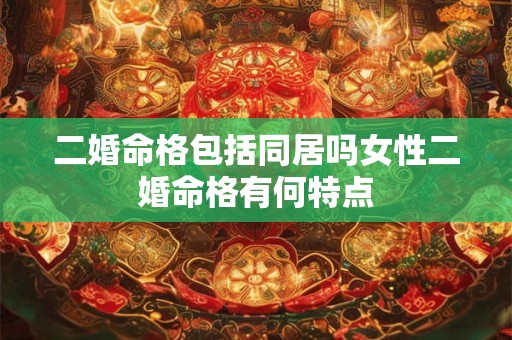 二婚命格包括同居吗女性二婚命格有何特点