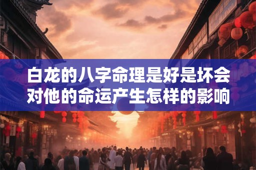 白龙的八字命理是好是坏会对他的命运产生怎样的影响