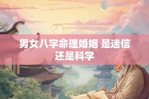 男女八字命理婚姻 是迷信还是科学