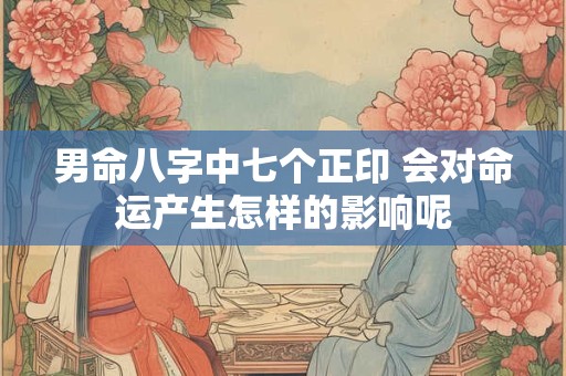 男命八字中七个正印 会对命运产生怎样的影响呢