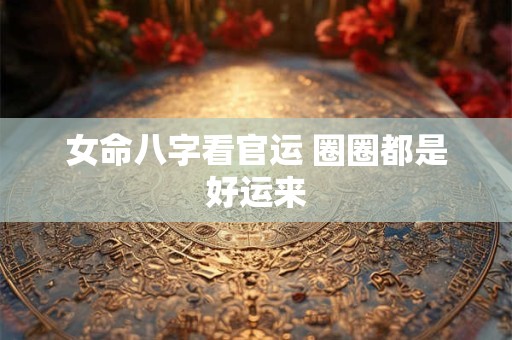 女命八字看官运 圈圈都是好运来