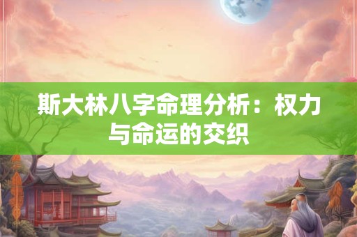 斯大林八字命理分析：权力与命运的交织