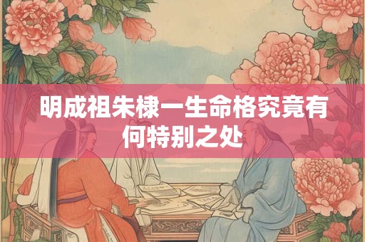 明成祖朱棣一生命格究竟有何特别之处 明成祖朱棣一生命格究竟有何特别之处