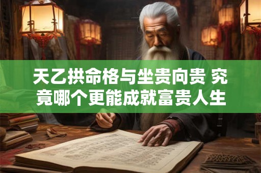 天乙拱命格与坐贵向贵 究竟哪个更能成就富贵人生