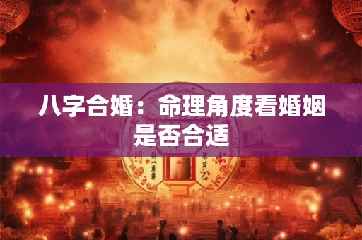 八字合婚：命理角度看婚姻是否合适