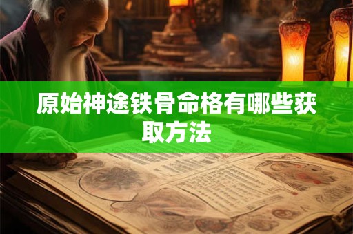 原始神途铁骨命格有哪些获取方法