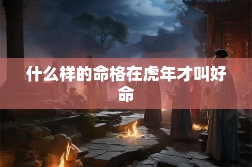 什么样的命格在虎年才叫好命