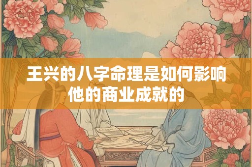 王兴的八字命理是如何影响他的商业成就的
