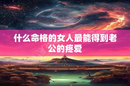 什么命格的女人最能得到老公的疼爱
