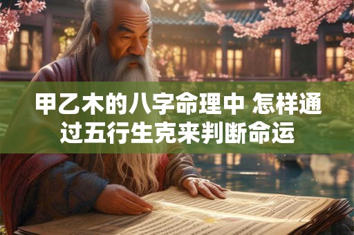 甲乙木的八字命理中 怎样通过五行生克来判断命运
