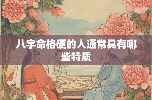 八字命格硬的人通常具有哪些特质