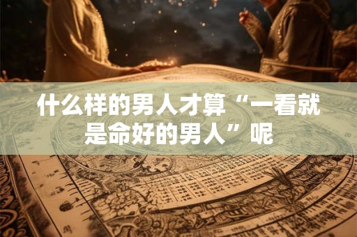 什么样的男人才算“一看就是命好的男人”呢