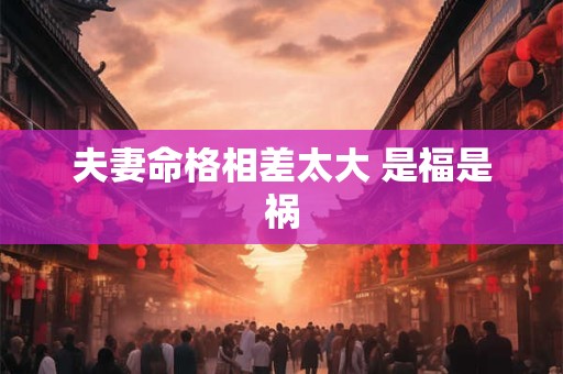 夫妻命格相差太大 是福是祸