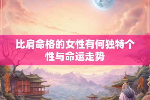 比肩命格的女性有何独特个性与命运走势