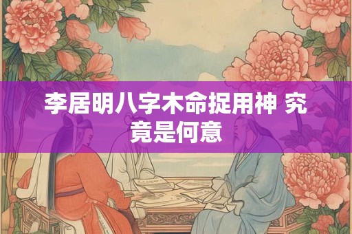 李居明八字木命捉用神 究竟是何意