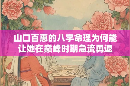 山口百惠的八字命理为何能让她在巅峰时期急流勇退