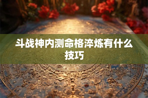 斗战神内测命格淬炼有什么技巧