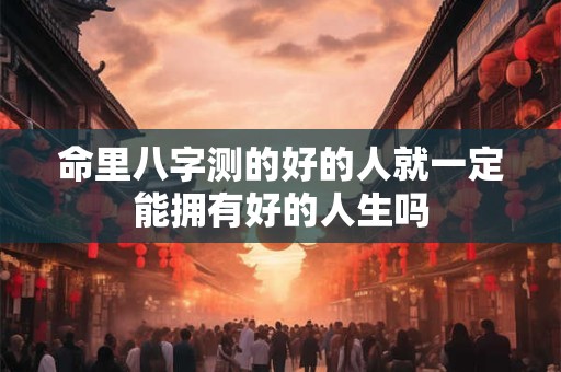 命里八字测的好的人就一定能拥有好的人生吗