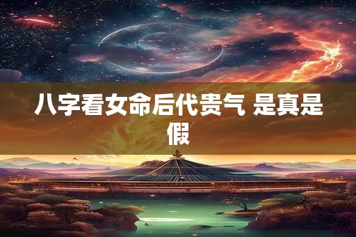 八字看女命后代贵气 是真是假