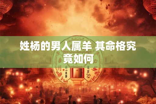 姓杨的男人属羊 其命格究竟如何