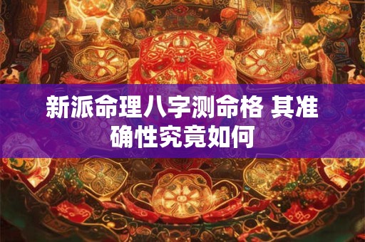 新派命理八字测命格 其准确性究竟如何