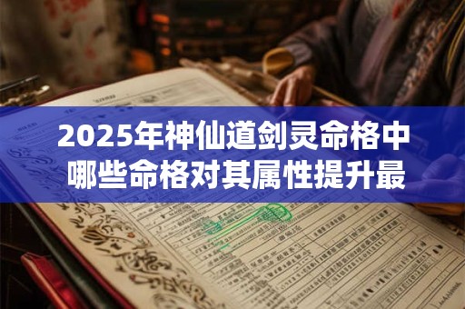 2025年神仙道剑灵命格中 哪些命格对其属性提升最大