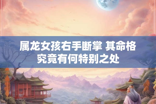 属龙女孩右手断掌 其命格究竟有何特别之处