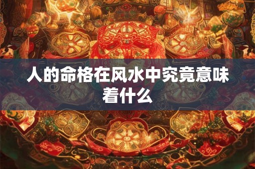 人的命格在风水中究竟意味着什么