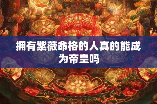 拥有紫薇命格的人真的能成为帝皇吗