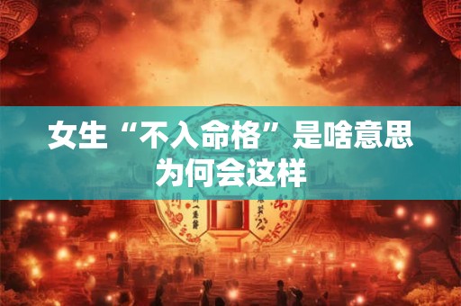 女生“不入命格”是啥意思为何会这样