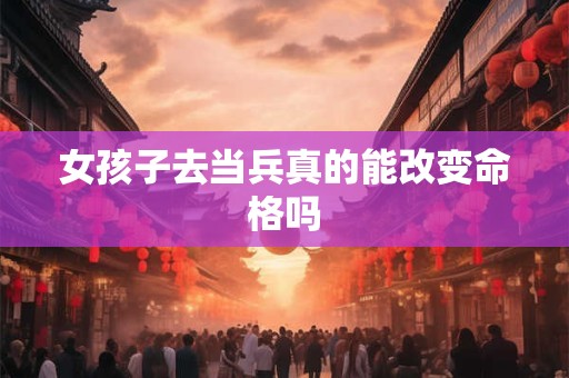 女孩子去当兵真的能改变命格吗