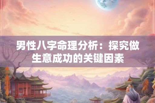 男性八字命理分析：探究做生意成功的关键因素