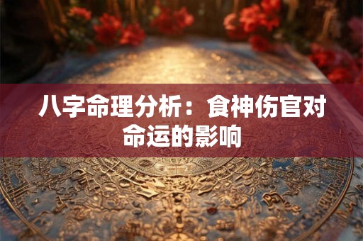 八字命理分析：食神伤官对命运的影响