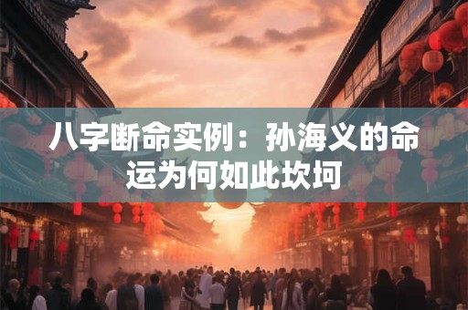 八字断命实例：孙海义的命运为何如此坎坷