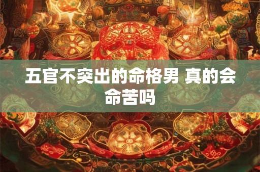 五官不突出的命格男 真的会命苦吗