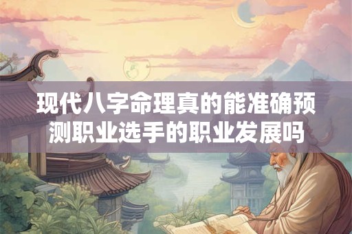 现代八字命理真的能准确预测职业选手的职业发展吗
