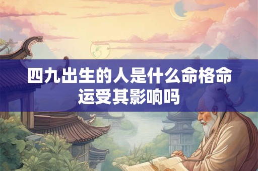 四九出生的人是什么命格命运受其影响吗